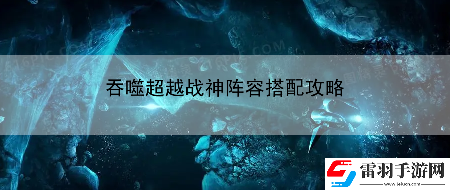 吞噬超越戰(zhàn)神陣容搭配攻略