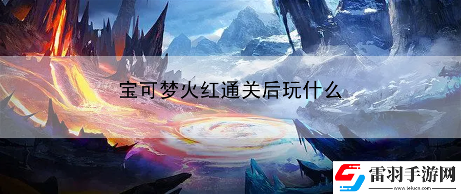 寶可夢火紅通關后玩什么