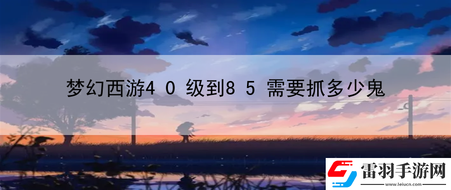 夢幻西游40級到85需要抓多少鬼