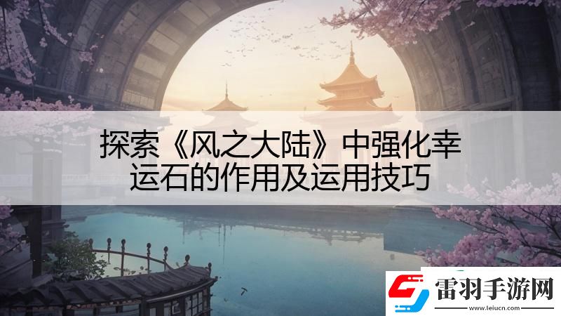 探索風(fēng)之大陸中強(qiáng)化幸運石的作用及運用技巧