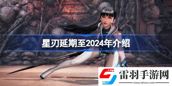 星刃宣布延期至2024年發(fā)售了嗎