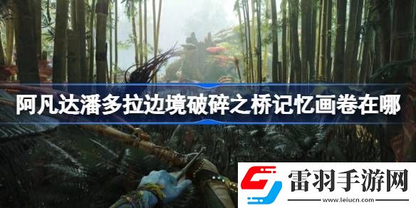 阿凡達(dá)潘多拉邊境破碎之橋記憶畫卷在哪
