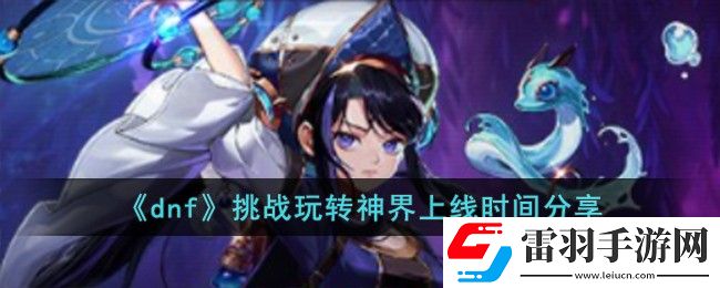 dnf挑戰(zhàn)玩轉(zhuǎn)神界上線時(shí)間詳情
