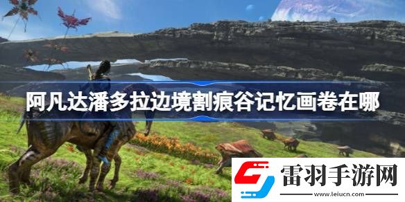 阿凡達(dá)潘多拉邊境割痕谷記憶畫卷在哪