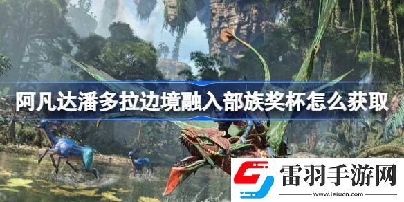 阿凡達(dá)潘多拉邊境融入部族獎(jiǎng)杯怎么獲取