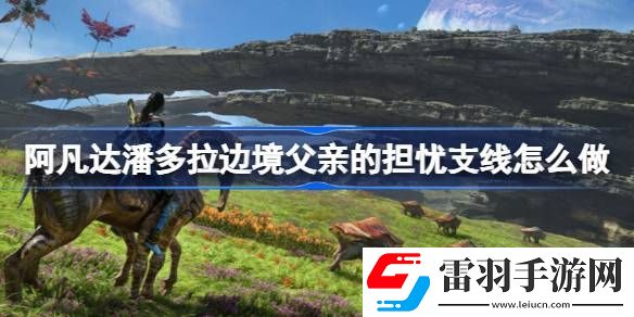 阿凡達(dá)潘多拉邊境父親的擔(dān)憂支線怎么做