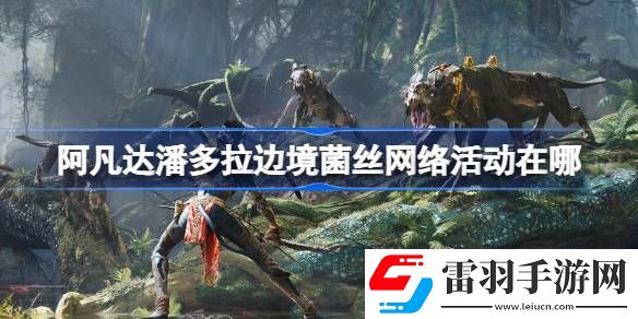 阿凡達(dá)潘多拉邊境菌絲網(wǎng)絡(luò)活動(dòng)在哪