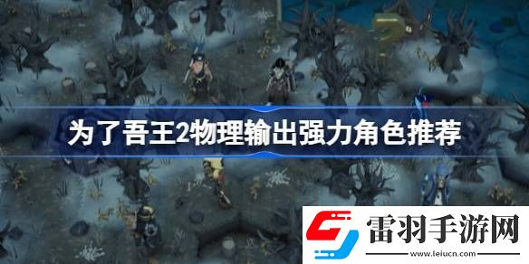 為了吾王2物理輸出強(qiáng)力角色有哪些