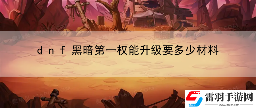 dnf黑暗第一權(quán)能升級(jí)要多少材料