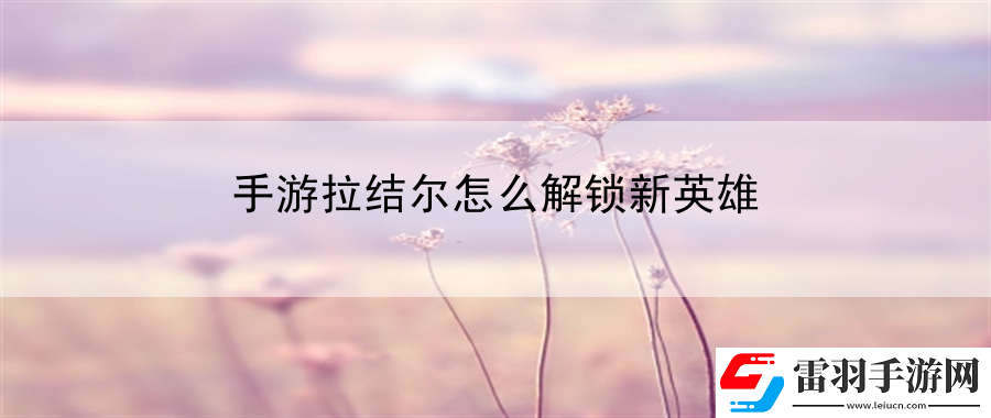 手游拉結(jié)爾怎么解鎖新英雄