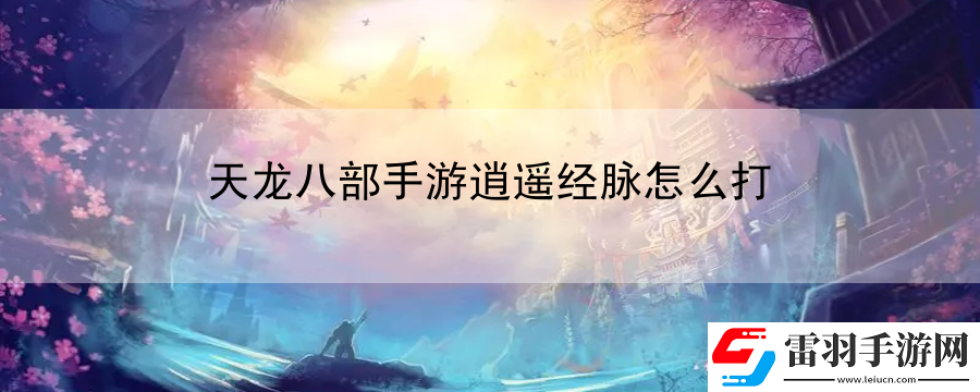 天龍八部手游逍遙經(jīng)脈怎么打