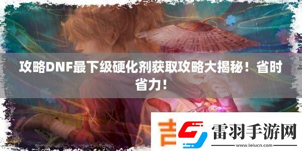 攻略DNF最下級硬化劑獲取攻略大揭秘！省時省力！