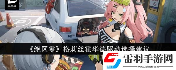 絕區(qū)零格莉絲霍華德驅動選擇建議