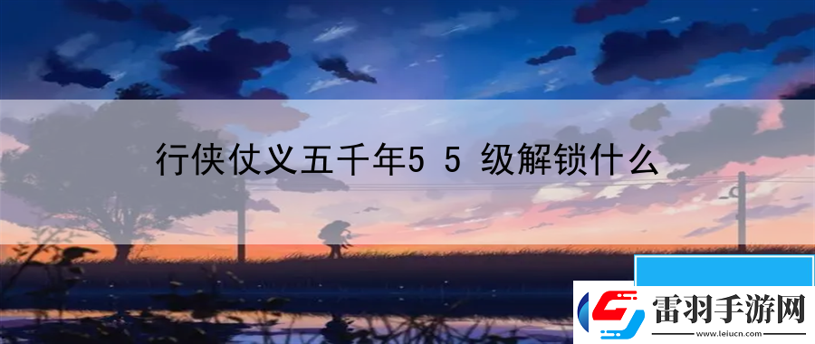 行俠仗義五千年55級(jí)解鎖什么