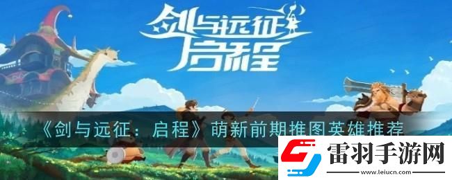 劍與遠(yuǎn)征啟程萌新前期推圖英雄選哪個(gè)