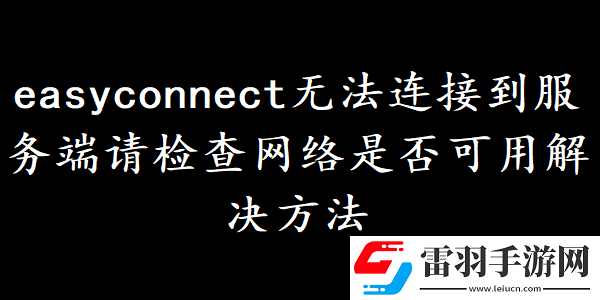 easyconnect無法連接到服務端請檢查網(wǎng)絡是否可用如何解決