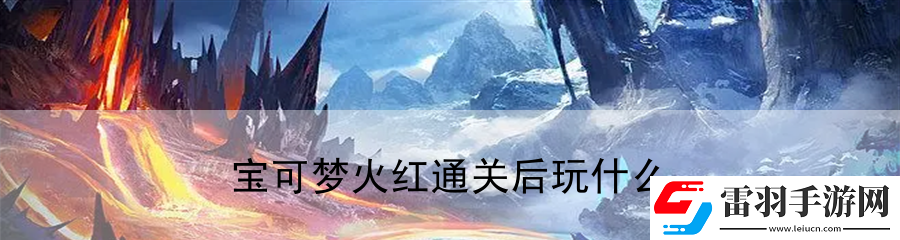 寶可夢火紅通關(guān)后玩什么