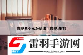 伽羅ちゃんが腿法背后的神秘含義與動(dòng)漫世界的精彩招式