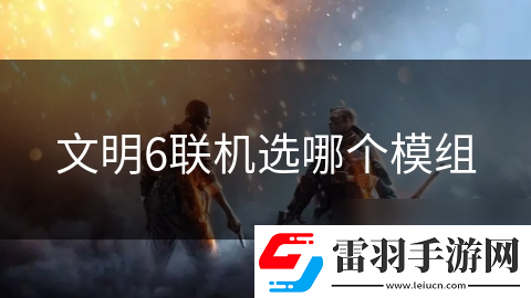 文明6聯(lián)機(jī)選哪個(gè)模組