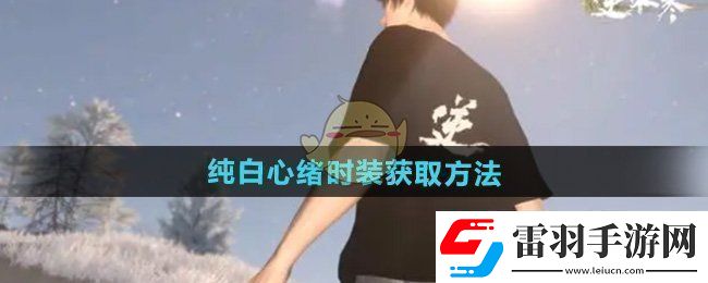 逆水寒手游純白心緒時裝怎么獲得純白心緒時裝獲取方法