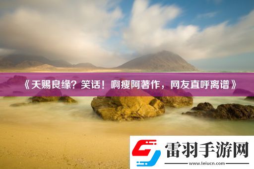 天賜良緣笑話！啊瘦阿著作網(wǎng)友直呼離譜